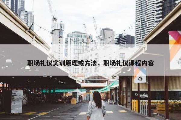 职场礼仪实训原理或方法，职场礼仪课程内容