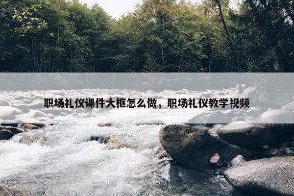 职场礼仪课件大框怎么做，职场礼仪教学视频