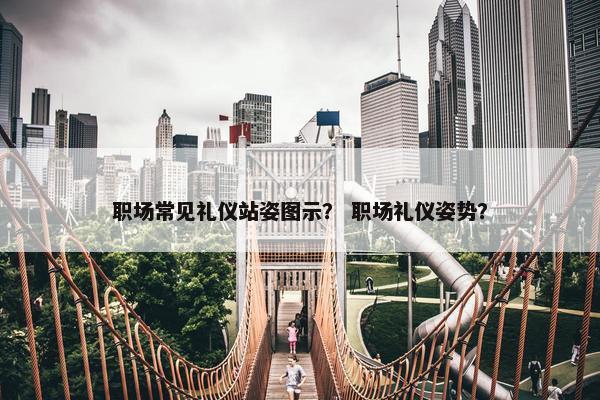 职场常见礼仪站姿图示？ 职场礼仪姿势？