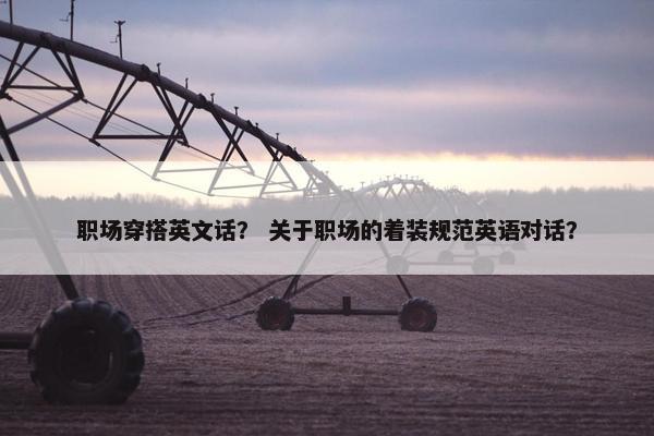 职场穿搭英文话？ 关于职场的着装规范英语对话？