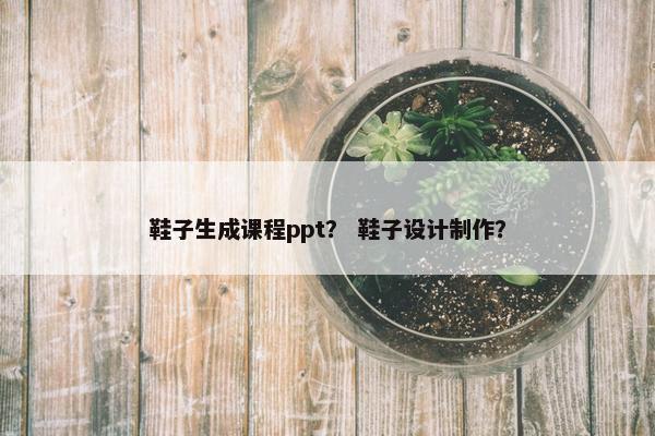 鞋子生成课程ppt？ 鞋子设计制作？