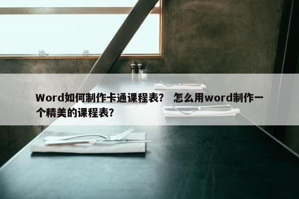 Word如何制作卡通课程表？ 怎么用word制作一个精美的课程表？