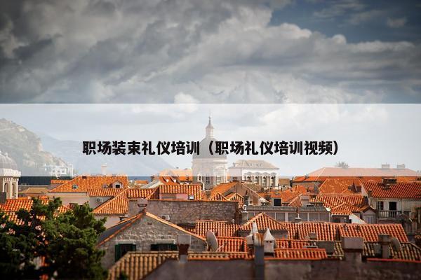职场装束礼仪培训（职场礼仪培训视频）