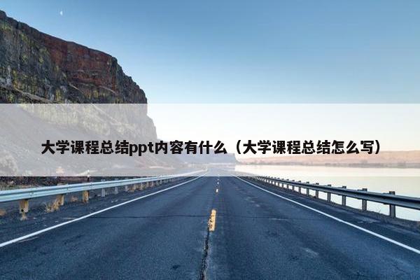 大学课程总结ppt内容有什么（大学课程总结怎么写）