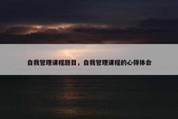 自我管理课程题目，自我管理课程的心得体会
