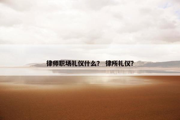 律师职场礼仪什么？ 律所礼仪？