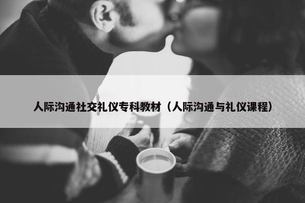 人际沟通社交礼仪专科教材（人际沟通与礼仪课程）