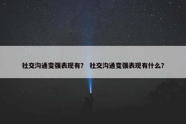 社交沟通变强表现有？ 社交沟通变强表现有什么？