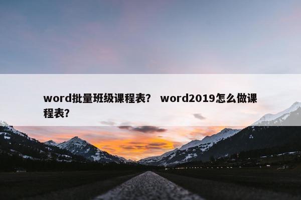 word批量班级课程表？ word2019怎么做课程表？