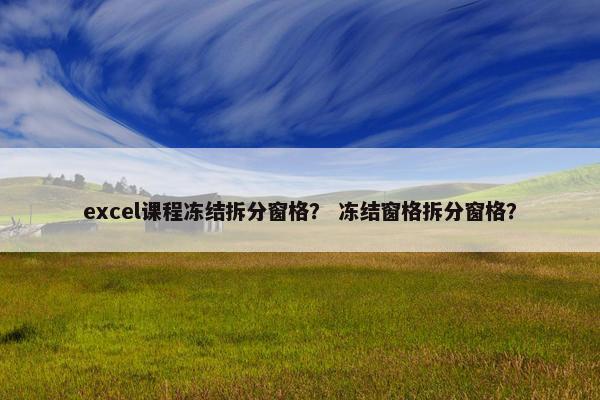 excel课程冻结拆分窗格？ 冻结窗格拆分窗格？
