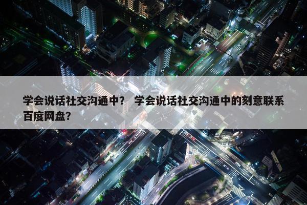 学会说话社交沟通中？ 学会说话社交沟通中的刻意联系百度网盘？
