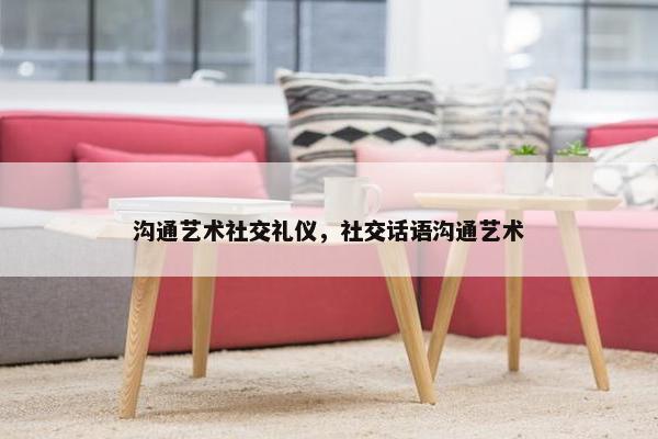 沟通艺术社交礼仪，社交话语沟通艺术