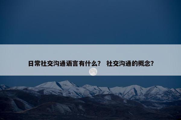 日常社交沟通语言有什么？ 社交沟通的概念？