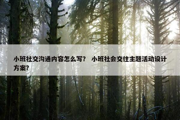 小班社交沟通内容怎么写？ 小班社会交往主题活动设计方案？