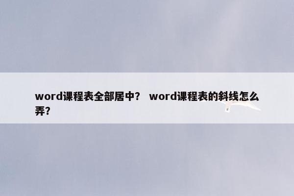 word课程表全部居中？ word课程表的斜线怎么弄？