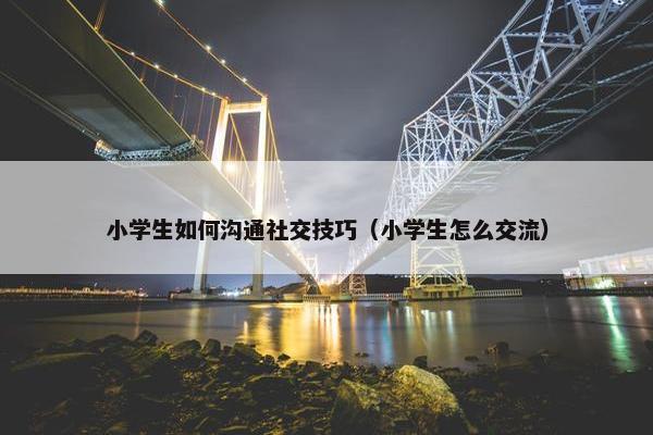 小学生如何沟通社交技巧（小学生怎么交流）