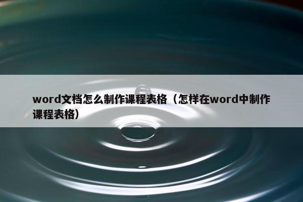 word文档怎么制作课程表格（怎样在word中制作课程表格）
