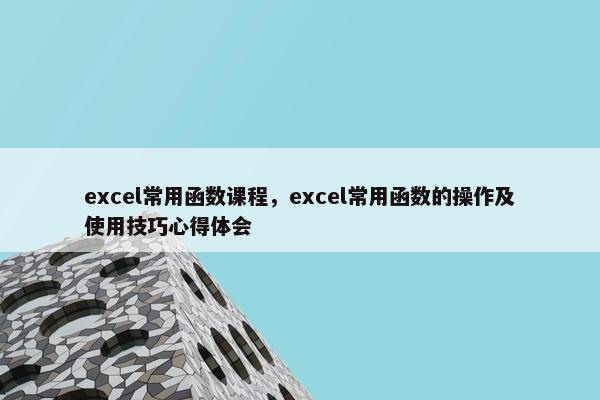 excel常用函数课程，excel常用函数的操作及使用技巧心得体会