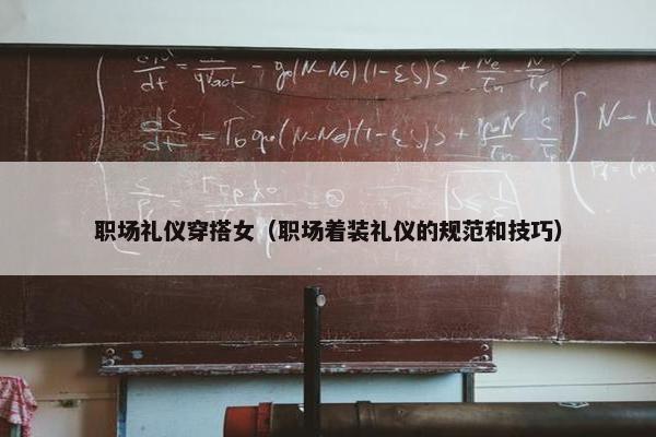 职场礼仪穿搭女（职场着装礼仪的规范和技巧）