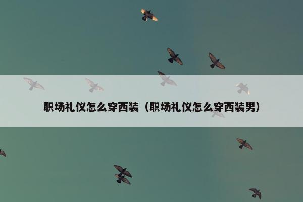 职场礼仪怎么穿西装（职场礼仪怎么穿西装男）