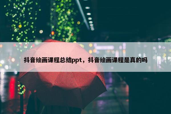 抖音绘画课程总结ppt，抖音绘画课程是真的吗