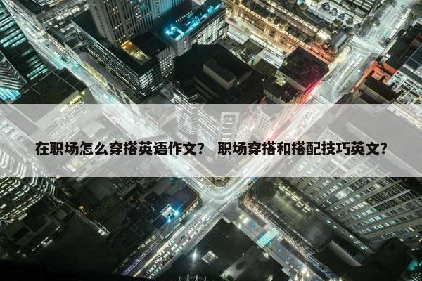 在职场怎么穿搭英语作文？ 职场穿搭和搭配技巧英文？
