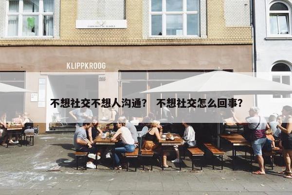 不想社交不想人沟通？ 不想社交怎么回事？