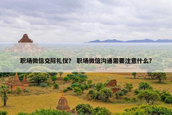 职场微信交际礼仪？ 职场微信沟通需要注意什么？