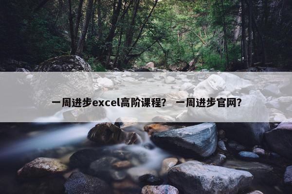 一周进步excel高阶课程？ 一周进步官网？