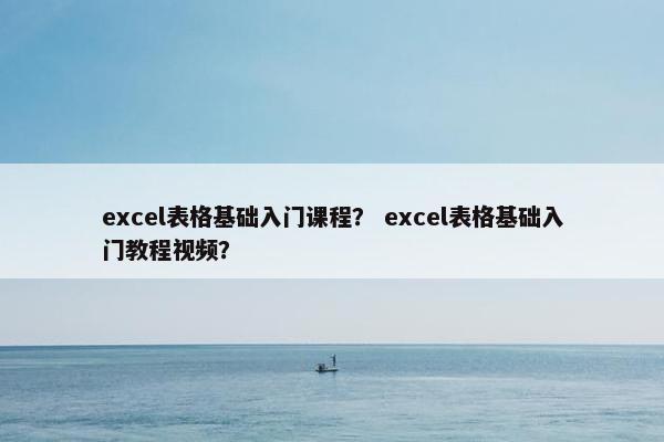 excel表格基础入门课程？ excel表格基础入门教程视频？