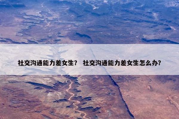 社交沟通能力差女生？ 社交沟通能力差女生怎么办？