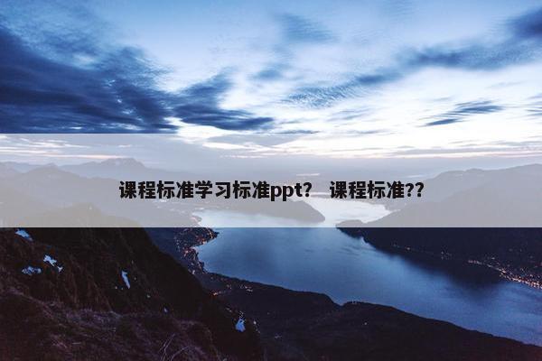 课程标准学习标准ppt？ 课程标准?？