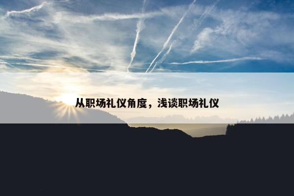 从职场礼仪角度，浅谈职场礼仪
