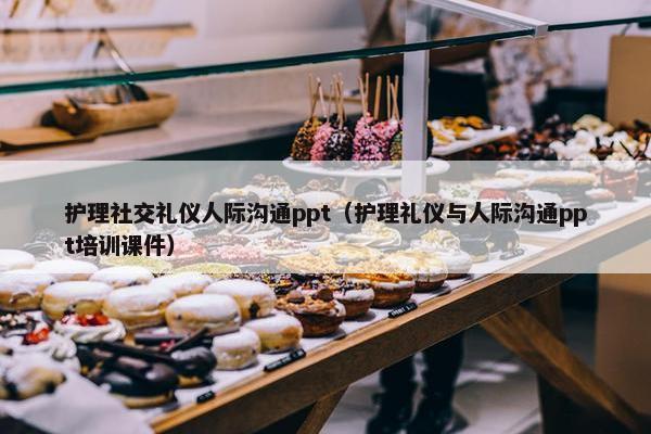 护理社交礼仪人际沟通ppt（护理礼仪与人际沟通ppt培训课件）