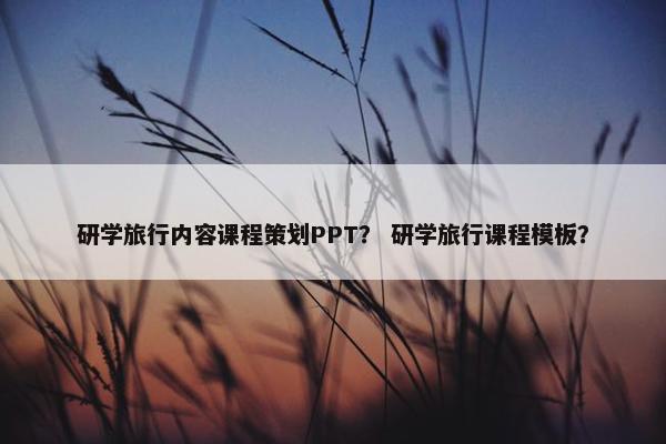 研学旅行内容课程策划PPT？ 研学旅行课程模板？