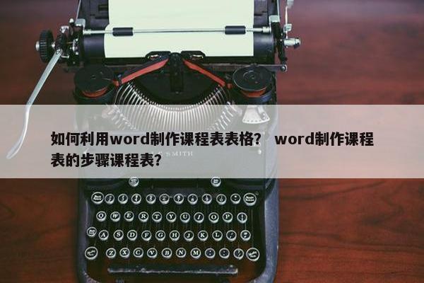 如何利用word制作课程表表格？ word制作课程表的步骤课程表？