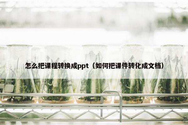 怎么把课程转换成ppt（如何把课件转化成文档）