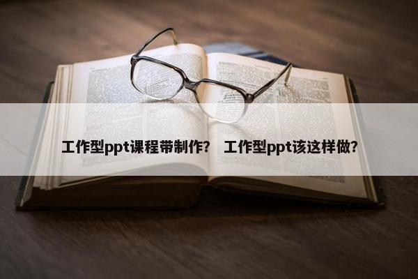 工作型ppt课程带制作？ 工作型ppt该这样做？