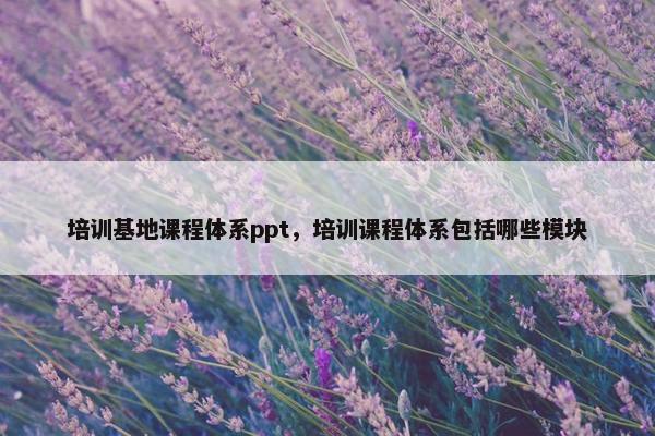 培训基地课程体系ppt，培训课程体系包括哪些模块