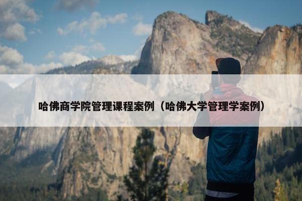 哈佛商学院管理课程案例（哈佛大学管理学案例）