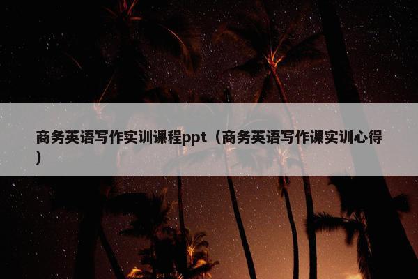 商务英语写作实训课程ppt（商务英语写作课实训心得）