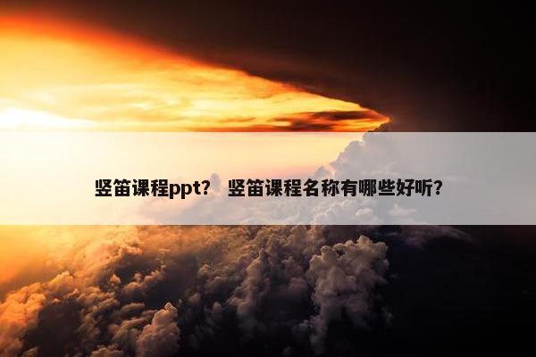 竖笛课程ppt？ 竖笛课程名称有哪些好听？