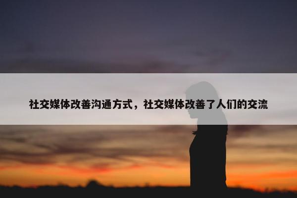 社交媒体改善沟通方式，社交媒体改善了人们的交流