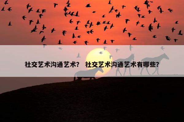 社交艺术沟通艺术？ 社交艺术沟通艺术有哪些？