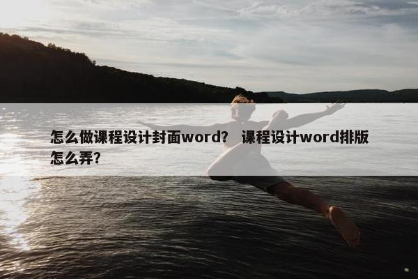 怎么做课程设计封面word？ 课程设计word排版怎么弄？