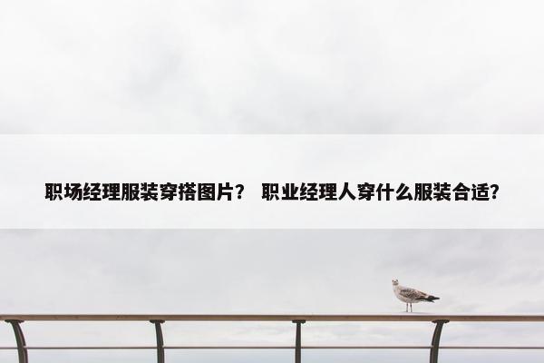 职场经理服装穿搭图片？ 职业经理人穿什么服装合适？