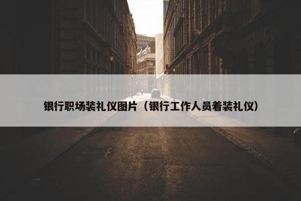 银行职场装礼仪图片（银行工作人员着装礼仪）