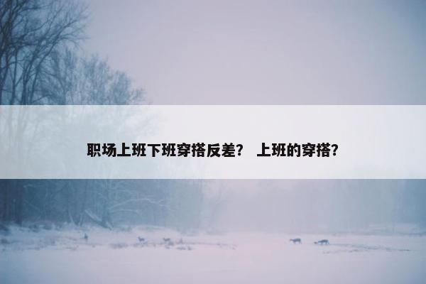 职场上班下班穿搭反差？ 上班的穿搭？