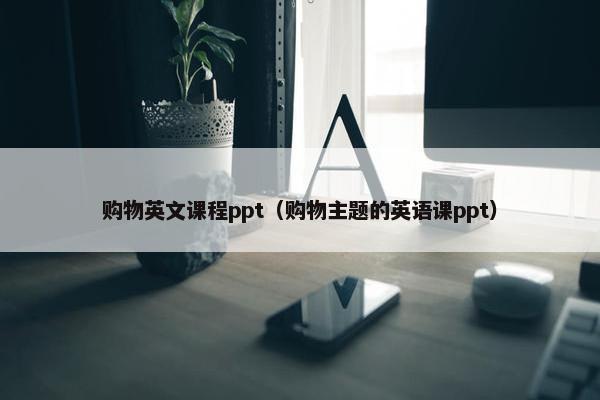 购物英文课程ppt（购物主题的英语课ppt）