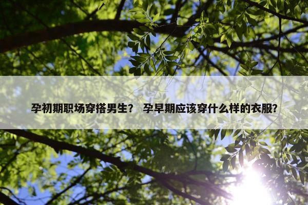 孕初期职场穿搭男生？ 孕早期应该穿什么样的衣服？
